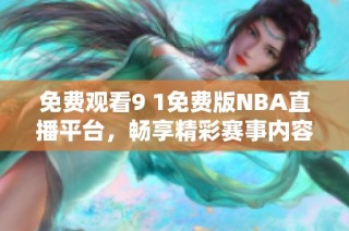 免费观看9 1免费版NBA直播平台，畅享精彩赛事内容