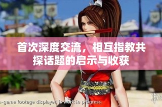 首次深度交流，相互指教共探话题的启示与收获