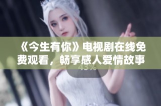《今生有你》电视剧在线免费观看，畅享感人爱情故事