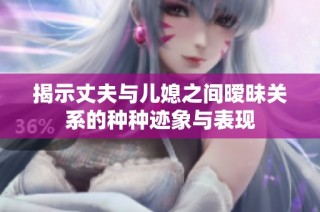 揭示丈夫与儿媳之间暧昧关系的种种迹象与表现