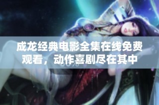 成龙经典电影全集在线免费观看，动作喜剧尽在其中