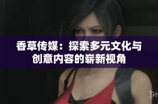 香草传媒：探索多元文化与创意内容的崭新视角