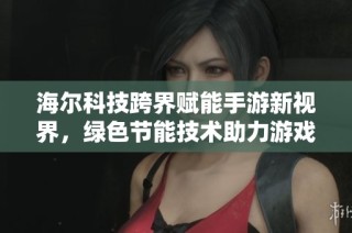 海尔科技跨界赋能手游新视界，绿色节能技术助力游戏设备创新发展