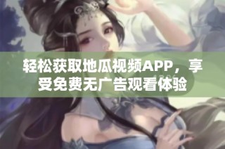 轻松获取地瓜视频APP，享受免费无广告观看体验