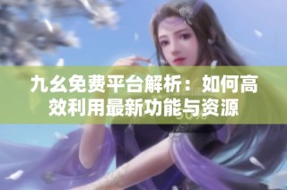 九幺免费平台解析：如何高效利用最新功能与资源