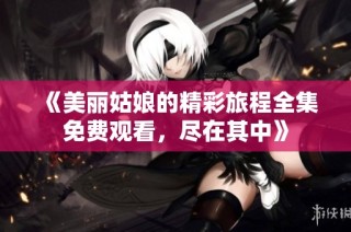 《美丽姑娘的精彩旅程全集免费观看，尽在其中》