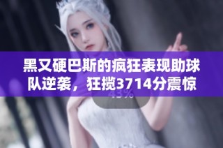 黑又硬巴斯的疯狂表现助球队逆袭，狂揽3714分震惊全场