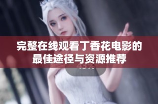 完整在线观看丁香花电影的最佳途径与资源推荐