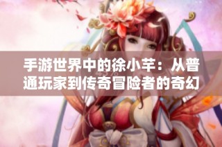 手游世界中的徐小芊：从普通玩家到传奇冒险者的奇幻之旅