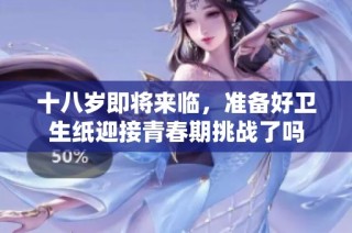 十八岁即将来临，准备好卫生纸迎接青春期挑战了吗