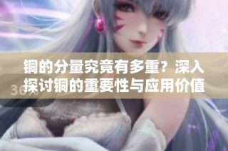 铜的分量究竟有多重？深入探讨铜的重要性与应用价值