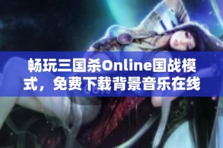 畅玩三国杀Online国战模式，免费下载背景音乐在线收听体验