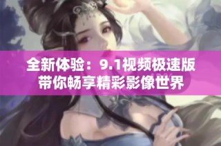 全新体验：9.1视频极速版带你畅享精彩影像世界