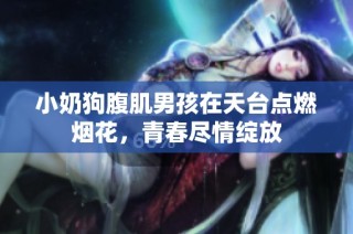 小奶狗腹肌男孩在天台点燃烟花，青春尽情绽放