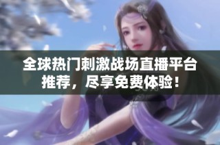 全球热门刺激战场直播平台推荐，尽享免费体验！