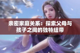亲密家庭关系：探索父母与孩子之间的独特纽带