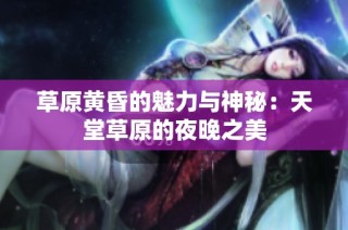 草原黄昏的魅力与神秘：天堂草原的夜晚之美
