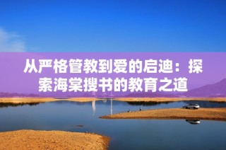 从严格管教到爱的启迪：探索海棠搜书的教育之道
