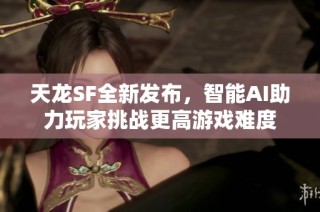 天龙SF全新发布，智能AI助力玩家挑战更高游戏难度