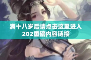 满十八岁后请点击这里进入202重磅内容链接