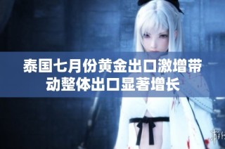 泰国七月份黄金出口激增带动整体出口显著增长