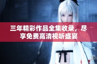 三年精彩作品全集收录，尽享免费高清视听盛宴