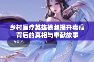 乡村医疗英雄徐叔揭开毒瘤背后的真相与奉献故事