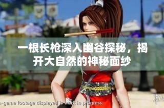 一根长枪深入幽谷探秘，揭开大自然的神秘面纱