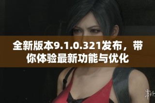 全新版本9.1.0.321发布，带你体验最新功能与优化