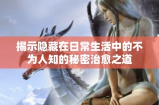揭示隐藏在日常生活中的不为人知的秘密治愈之道