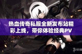 热血传奇私服全新发布站精彩上线，带你体验经典PVP对决挑战！