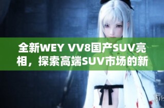 全新WEY VV8国产SUV亮相，探索高端SUV市场的新选择