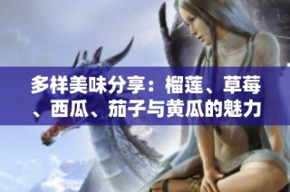 多样美味分享：榴莲、草莓、西瓜、茄子与黄瓜的魅力组合