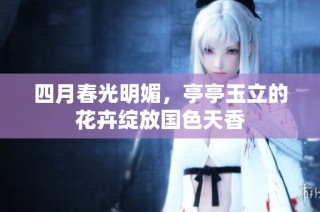 四月春光明媚，亭亭玉立的花卉绽放国色天香