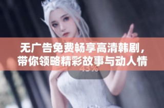 无广告免费畅享高清韩剧，带你领略精彩故事与动人情感