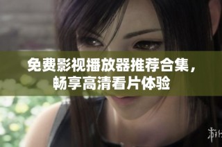 免费影视播放器推荐合集，畅享高清看片体验