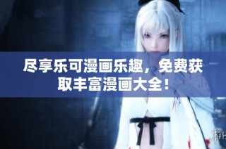 尽享乐可漫画乐趣，免费获取丰富漫画大全！