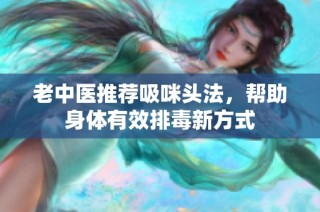 老中医推荐吸咪头法，帮助身体有效排毒新方式