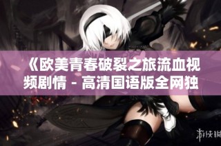 《欧美青春破裂之旅流血视频剧情 - 高清国语版全网独播》
