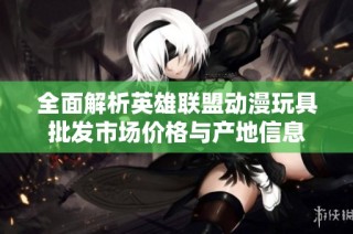 全面解析英雄联盟动漫玩具批发市场价格与产地信息