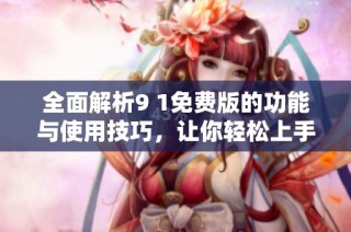 全面解析9 1免费版的功能与使用技巧，让你轻松上手