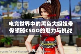 电竞世界中的黑色大姐姐带你领略CSGO的魅力与挑战