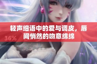 轻声细语中的爱与调皮，唇间悄然的吻意绵绵