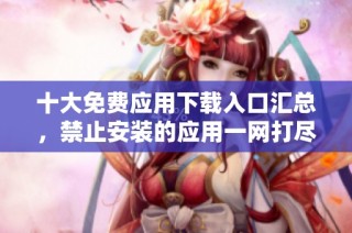 十大免费应用下载入口汇总，禁止安装的应用一网打尽