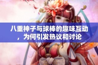 八重神子与球棒的趣味互动，为何引发热议和讨论