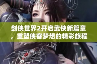 剑侠世界2开启武侠新篇章，重塑侠客梦想的精彩旅程