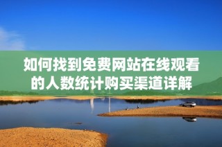 如何找到免费网站在线观看的人数统计购买渠道详解