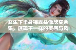 女生下半身裸露头像欣赏合集，展现不一样的美感与风格
