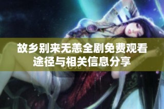 故乡别来无恙全剧免费观看途径与相关信息分享