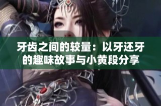 牙齿之间的较量：以牙还牙的趣味故事与小黄段分享
